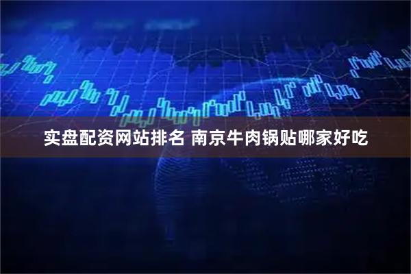 实盘配资网站排名 南京牛肉锅贴哪家好吃