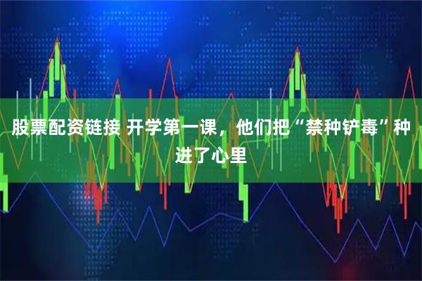 股票配资链接 开学第一课，他们把“禁种铲毒”种进了心里