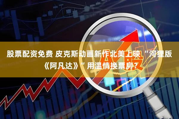股票配资免费 皮克斯动画新作北美上映 “河狸版《阿凡达》”用温情换票房？