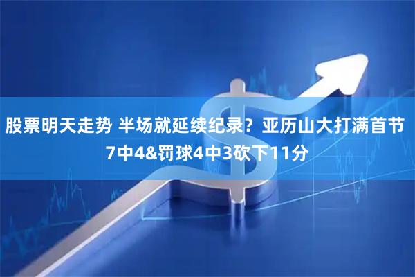 股票明天走势 半场就延续纪录？亚历山大打满首节 7中4&罚球4中3砍下11分