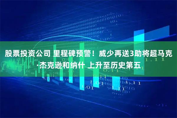 股票投资公司 里程碑预警！威少再送3助将超马克·杰克逊和纳什 上升至历史第五