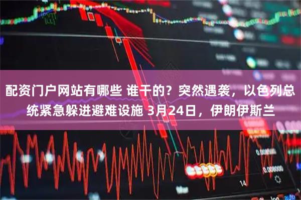 配资门户网站有哪些 谁干的？突然遇袭，以色列总统紧急躲进避难设施 3月24日，伊朗伊斯兰