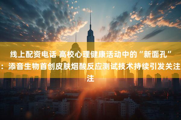 线上配资电话 高校心理健康活动中的“新面孔”：添音生物首创皮肤烟酸反应测试技术持续引发关注