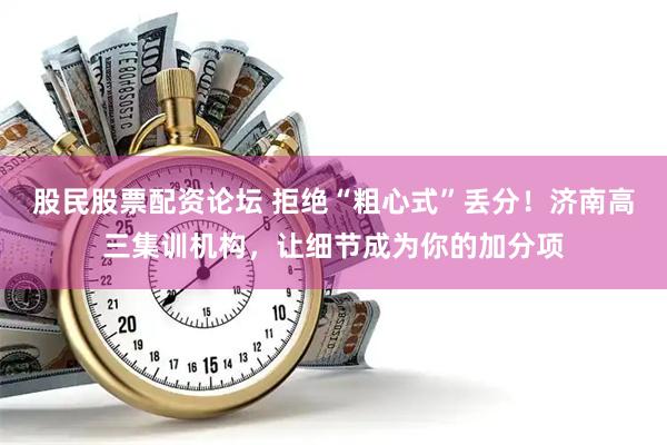 股民股票配资论坛 拒绝“粗心式”丢分！济南高三集训机构，让细节成为你的加分项