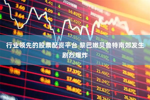行业领先的股票配资平台 黎巴嫩贝鲁特南郊发生剧烈爆炸