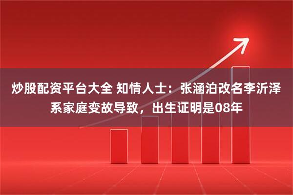 炒股配资平台大全 知情人士：张涵泊改名李沂泽系家庭变故导致，出生证明是08年