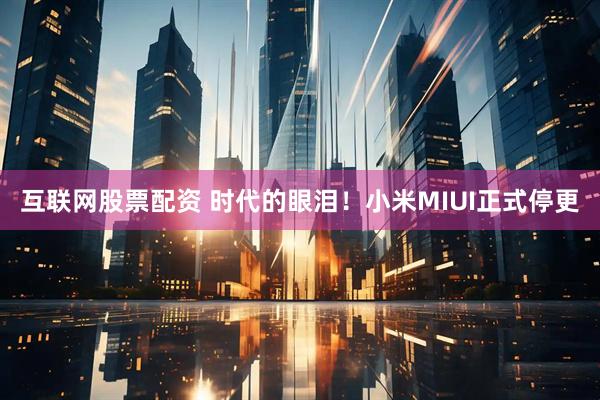 互联网股票配资 时代的眼泪！小米MIUI正式停更