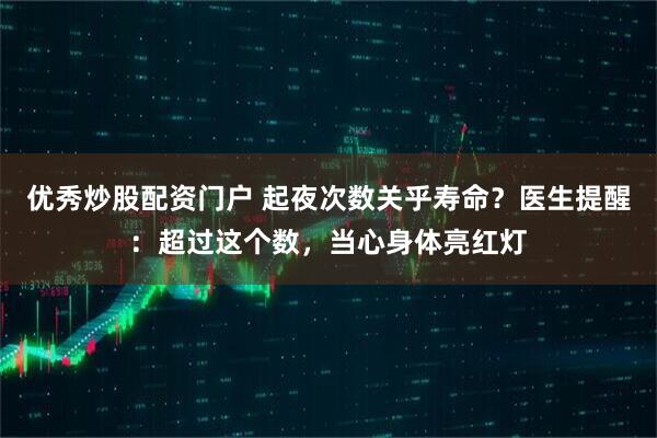 优秀炒股配资门户 起夜次数关乎寿命？医生提醒：超过这个数，当心身体亮红灯