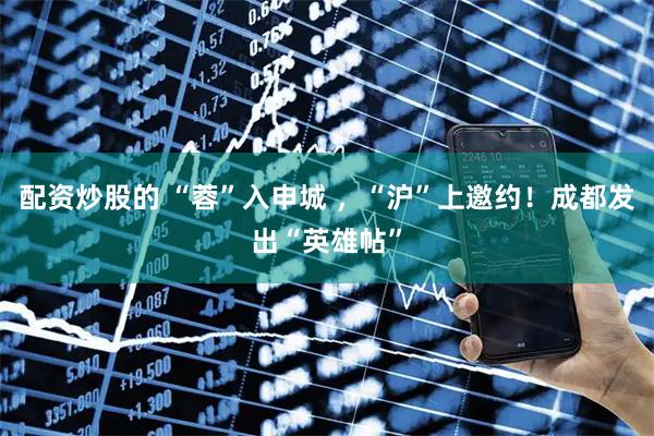 配资炒股的 “蓉”入申城 ，“沪”上邀约！成都发出“英雄帖”