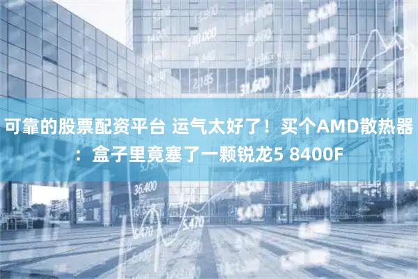 可靠的股票配资平台 运气太好了！买个AMD散热器：盒子里竟塞了一颗锐龙5 8400F
