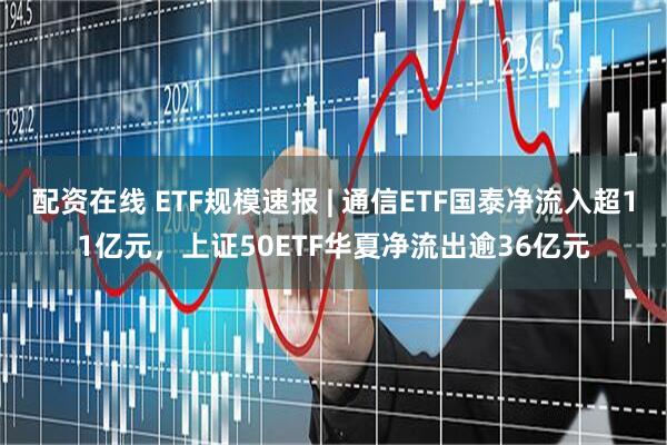 配资在线 ETF规模速报 | 通信ETF国泰净流入超11亿元，上证50ETF华夏净流出逾36亿元