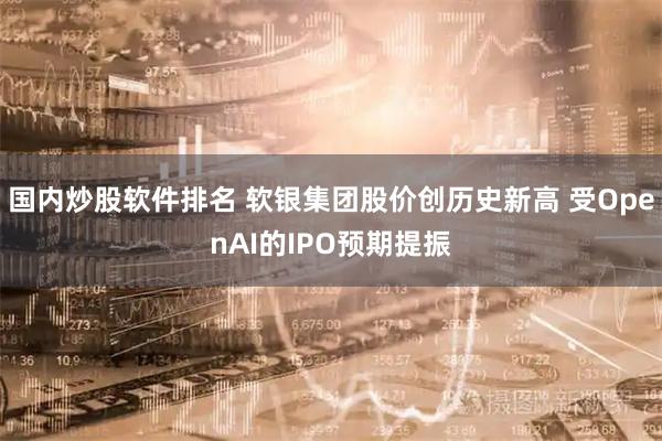 国内炒股软件排名 软银集团股价创历史新高 受OpenAI的IPO预期提振