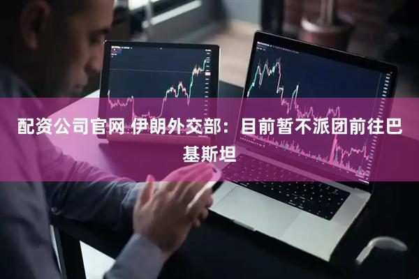 配资公司官网 伊朗外交部：目前暂不派团前往巴基斯坦