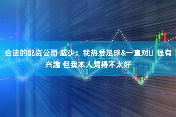 合法的配资公司 威少：我热爱足球&一直对⚽很有兴趣 但我本人踢得不太好