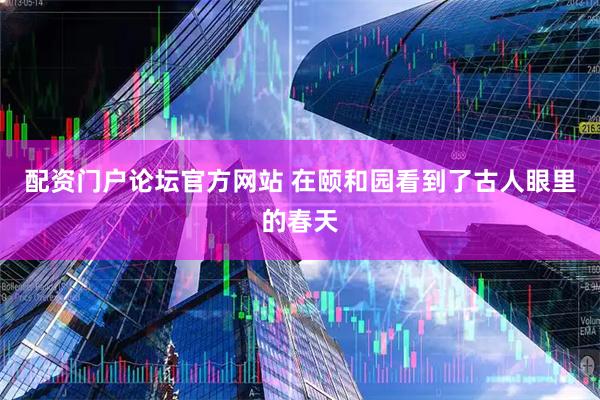 配资门户论坛官方网站 在颐和园看到了古人眼里的春天