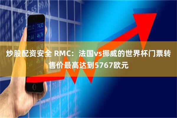 炒股配资安全 RMC：法国vs挪威的世界杯门票转售价最高达到5767欧元