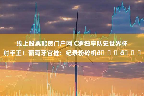 线上股票配资门户网 C罗独享队史世界杯射手王！葡萄牙官推：纪录粉碎机🔐🐐