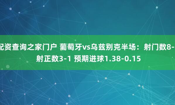 配资查询之家门户 葡萄牙vs乌兹别克半场：射门数8-3 射正数3-1 预期进球1.38-0.15