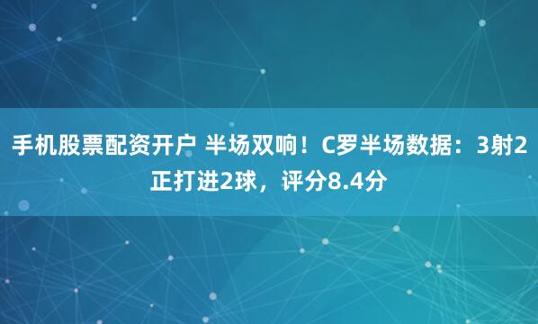 手机股票配资开户 半场双响！C罗半场数据：3射2正打进2球，评分8.4分