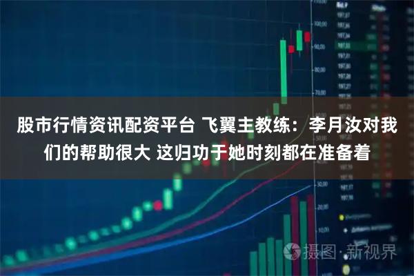 股市行情资讯配资平台 飞翼主教练：李月汝对我们的帮助很大 这归功于她时刻都在准备着