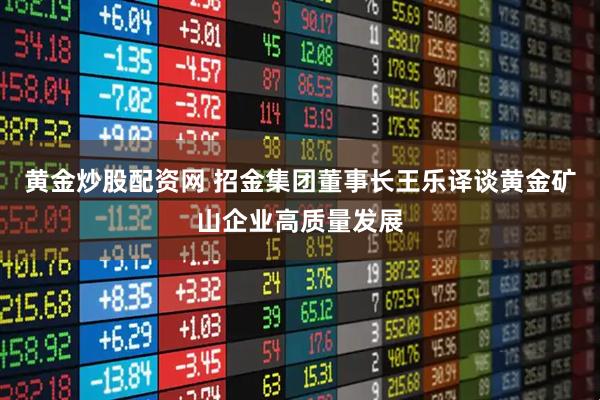 黄金炒股配资网 招金集团董事长王乐译谈黄金矿山企业高质量发展