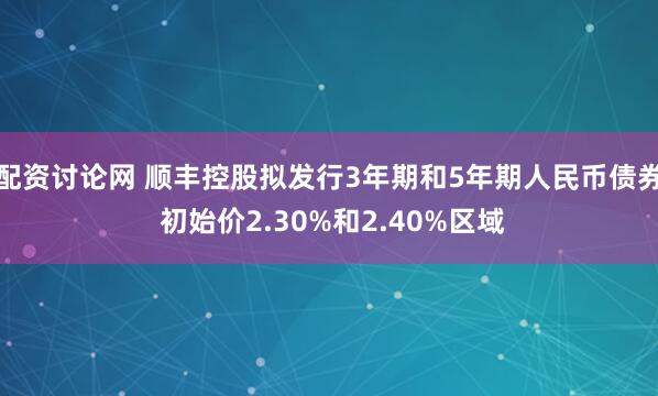 配资讨论网 顺丰控股拟发行3年期和5年期人民币债券 初始价2.30%和2.40%区域